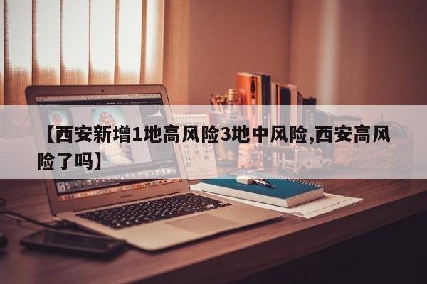 【西安新增1地高风险3地中风险,西安高风险了吗】
