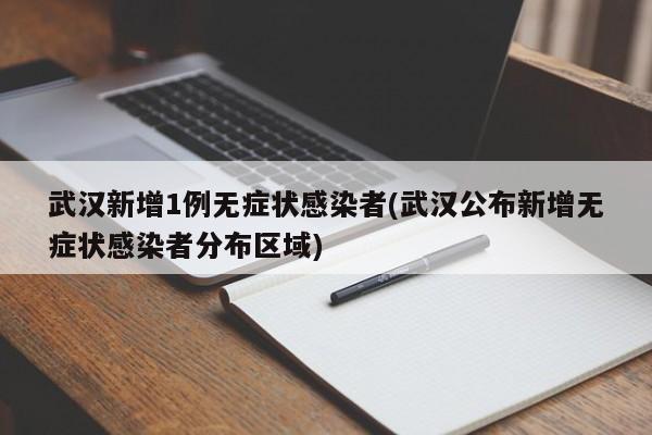 武汉新增1例无症状感染者(武汉公布新增无症状感染者分布区域)