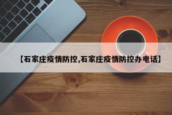 【石家庄疫情防控,石家庄疫情防控办电话】