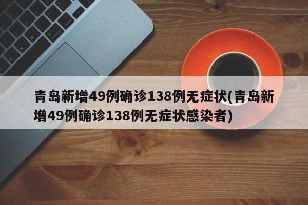 青岛新增49例确诊138例无症状(青岛新增49例确诊138例无症状感染者)