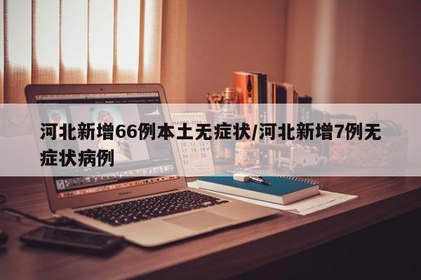河北新增66例本土无症状/河北新增7例无症状病例