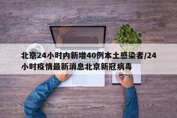 北京24小时内新增40例本土感染者/24小时疫情最新消息北京新冠病毒