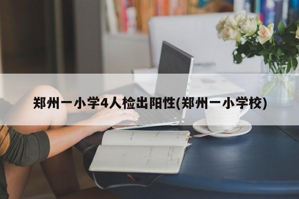 郑州一小学4人检出阳性(郑州一小学校)
