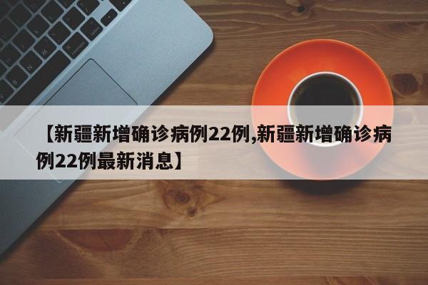 【新疆新增确诊病例22例,新疆新增确诊病例22例最新消息】