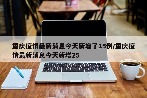 重庆疫情最新消息今天新增了15例/重庆疫情最新消息今天新增25
