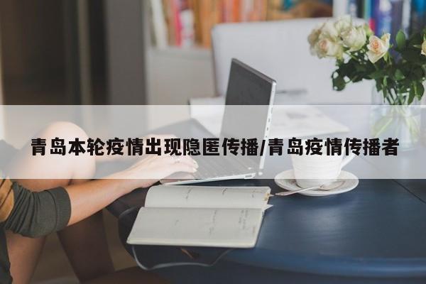 青岛本轮疫情出现隐匿传播/青岛疫情传播者