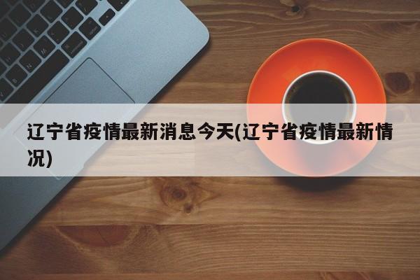 辽宁省疫情最新消息今天(辽宁省疫情最新情况)