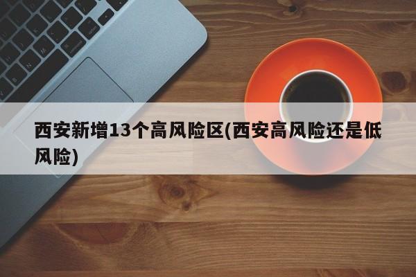 西安新增13个高风险区(西安高风险还是低风险)
