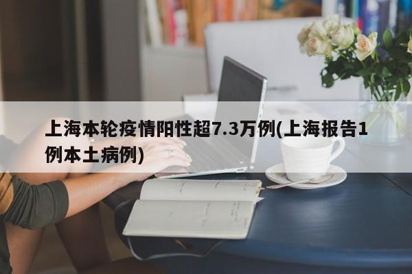 上海本轮疫情阳性超7.3万例(上海报告1例本土病例)