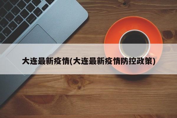 大连最新疫情(大连最新疫情防控政策)