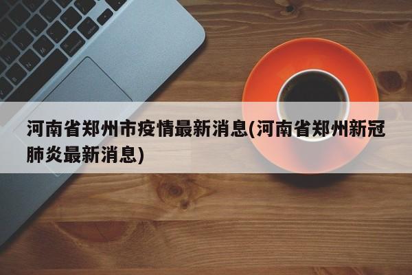 河南省郑州市疫情最新消息(河南省郑州新冠肺炎最新消息)
