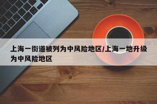 上海一街道被列为中风险地区/上海一地升级为中风险地区