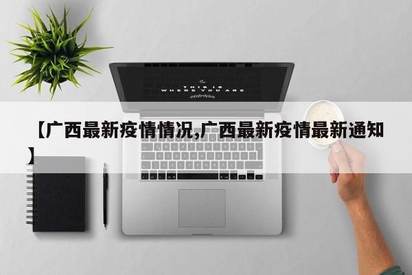 【广西最新疫情情况,广西最新疫情最新通知】