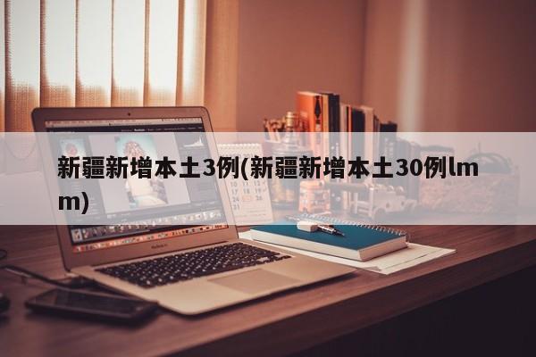 新疆新增本土3例(新疆新增本土30例lmm)