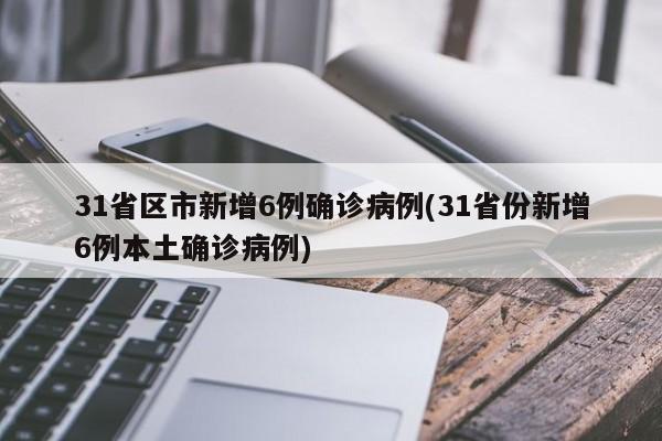 31省区市新增6例确诊病例(31省份新增6例本土确诊病例)