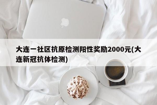 大连一社区抗原检测阳性奖励2000元(大连新冠抗体检测)
