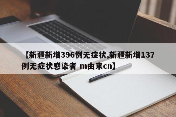 【新疆新增396例无症状,新疆新增137例无症状感染者 m由来cn】