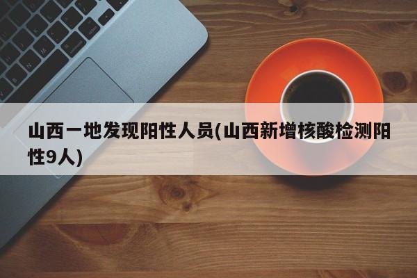 山西一地发现阳性人员(山西新增核酸检测阳性9人)
