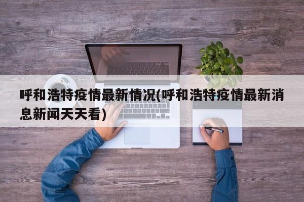 呼和浩特疫情最新情况(呼和浩特疫情最新消息新闻天天看)