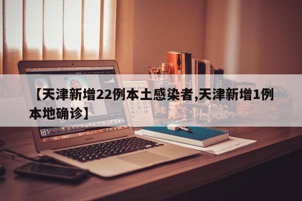 【天津新增22例本土感染者,天津新增1例本地确诊】