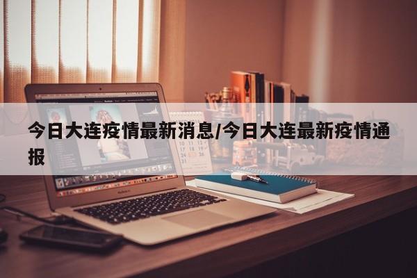 今日大连疫情最新消息/今日大连最新疫情通报