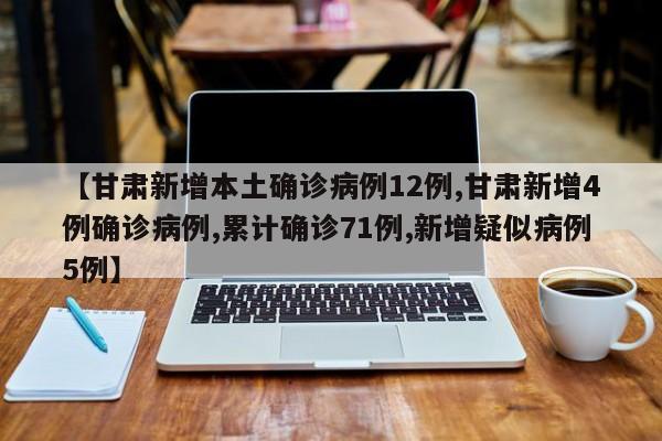 【甘肃新增本土确诊病例12例,甘肃新增4例确诊病例,累计确诊71例,新增疑似病例5例】