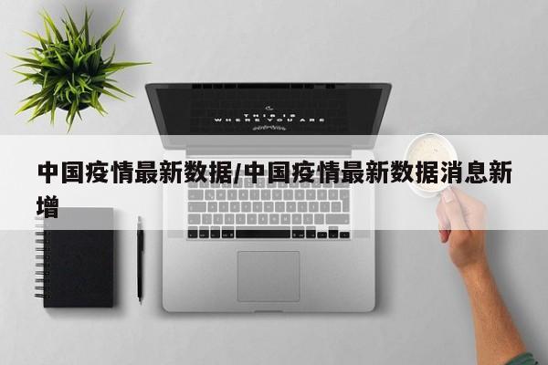 中国疫情最新数据/中国疫情最新数据消息新增