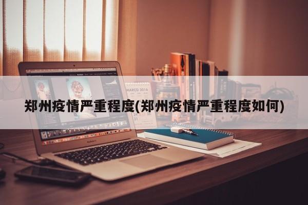 郑州疫情严重程度(郑州疫情严重程度如何)