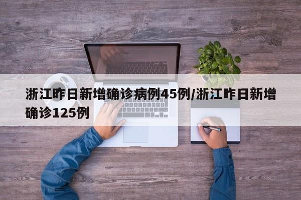 浙江昨日新增确诊病例45例/浙江昨日新增确诊125例