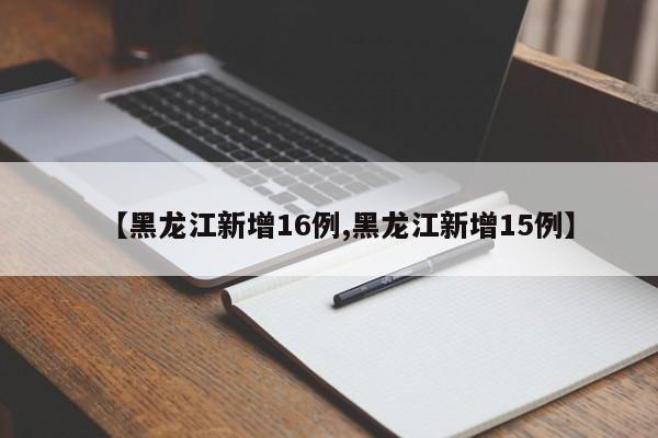 【黑龙江新增16例,黑龙江新增15例】