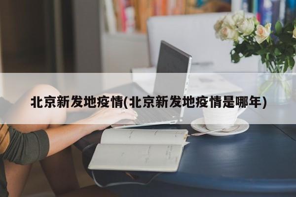 北京新发地疫情(北京新发地疫情是哪年)
