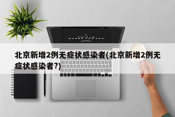 北京新增2例无症状感染者(北京新增2例无症状感染者?)