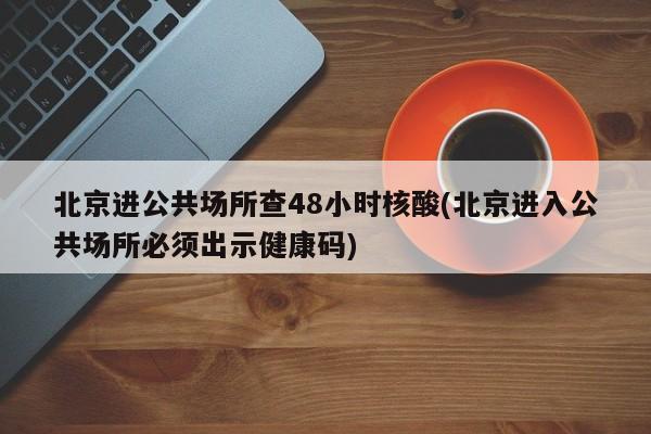 北京进公共场所查48小时核酸(北京进入公共场所必须出示健康码)