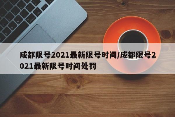 成都限号2021最新限号时间/成都限号2021最新限号时间处罚