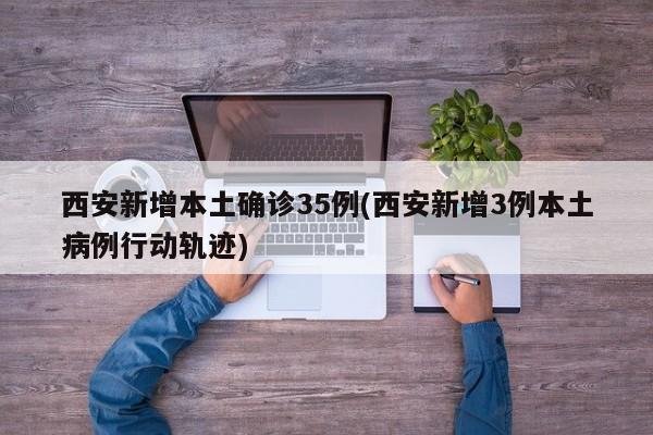 西安新增本土确诊35例(西安新增3例本土病例行动轨迹)
