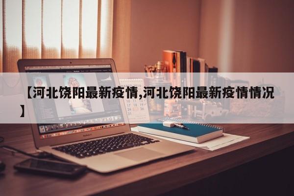 【河北饶阳最新疫情,河北饶阳最新疫情情况】