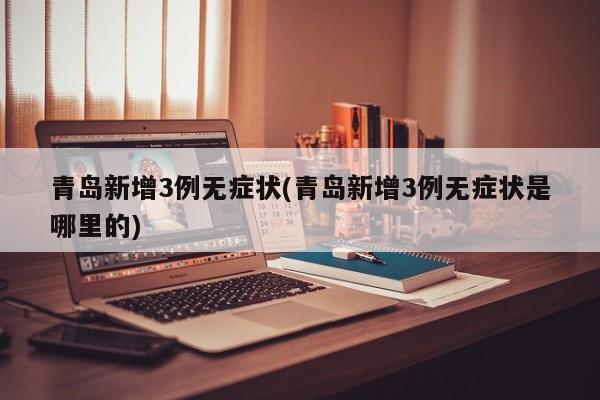 青岛新增3例无症状(青岛新增3例无症状是哪里的)