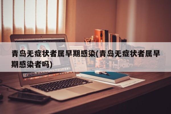 青岛无症状者属早期感染(青岛无症状者属早期感染者吗)