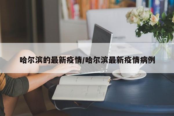 哈尔滨的最新疫情/哈尔滨最新疫情病例