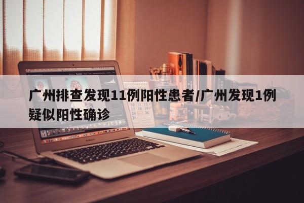 广州排查发现11例阳性患者/广州发现1例疑似阳性确诊