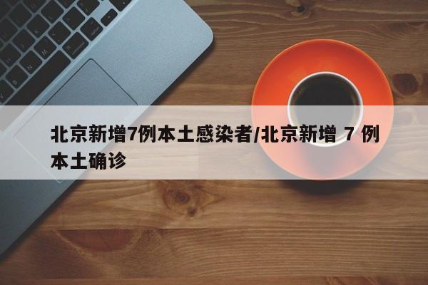 北京新增7例本土感染者/北京新增 7 例本土确诊