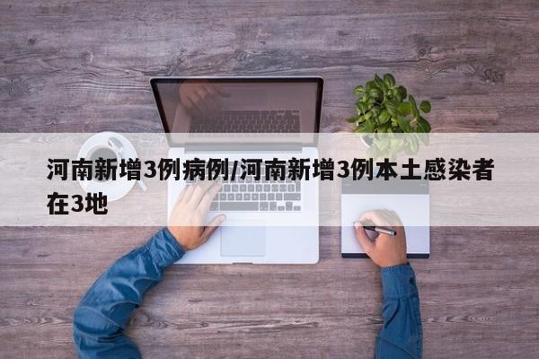 河南新增3例病例/河南新增3例本土感染者在3地