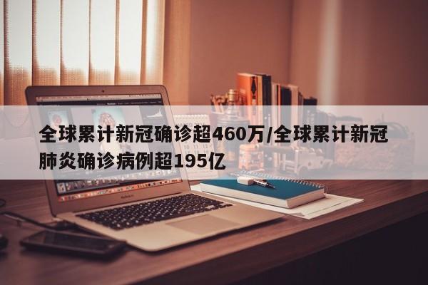 全球累计新冠确诊超460万/全球累计新冠肺炎确诊病例超195亿