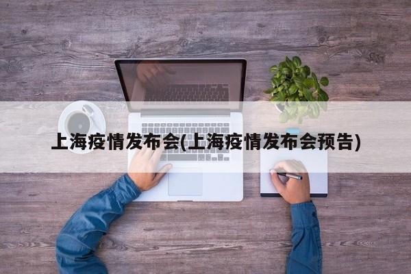 上海疫情发布会(上海疫情发布会预告)
