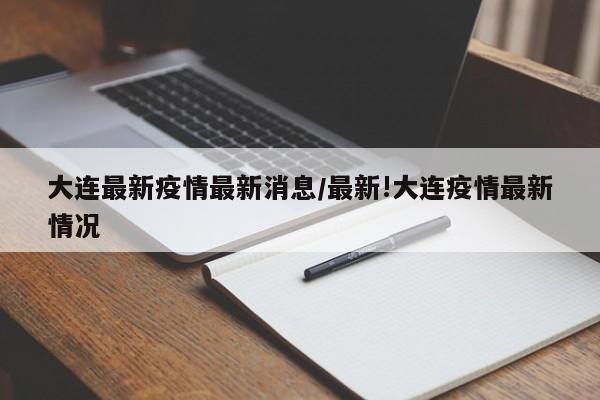 大连最新疫情最新消息/最新!大连疫情最新情况