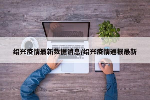 绍兴疫情最新数据消息/绍兴疫情通报最新