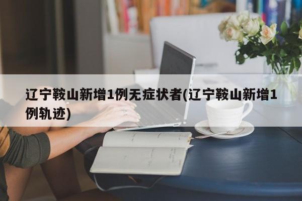 辽宁鞍山新增1例无症状者(辽宁鞍山新增1例轨迹)