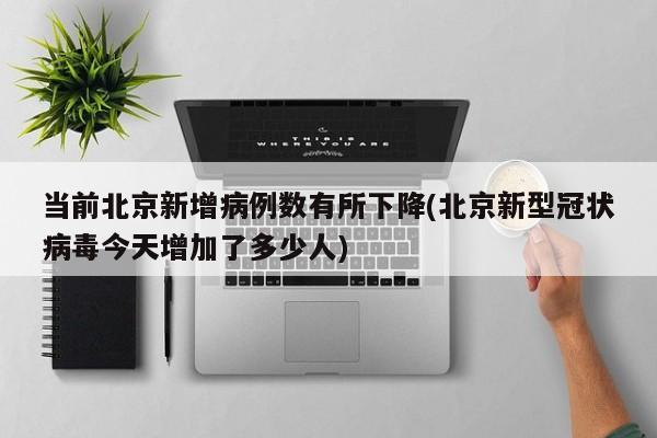当前北京新增病例数有所下降(北京新型冠状病毒今天增加了多少人)
