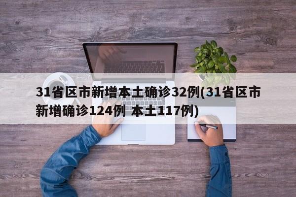31省区市新增本土确诊32例(31省区市新增确诊124例 本土117例)
