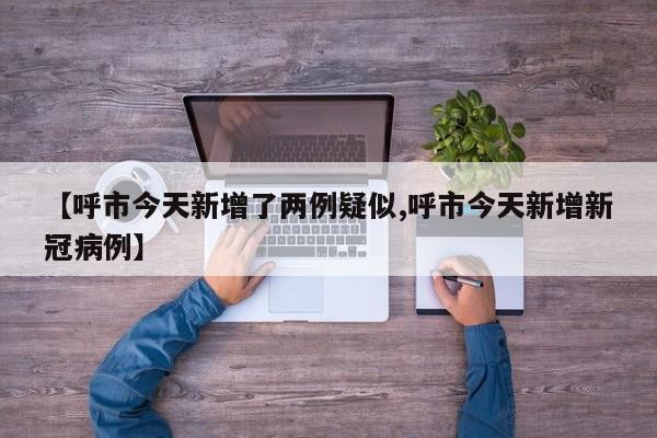 【呼市今天新增了两例疑似,呼市今天新增新冠病例】